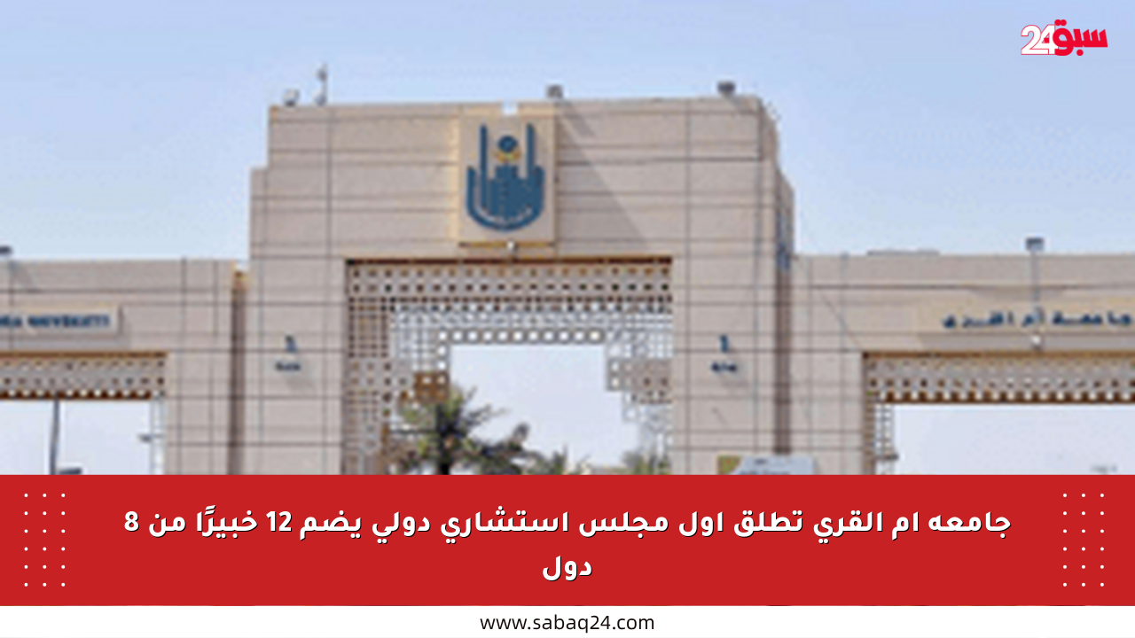 جامعة أم القرى تطلق أول مجلس استشاري دولي يضم 12 خبيرًا من 8 دول